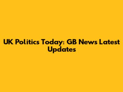 UK Politics Today: GB News Latest Updates