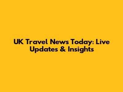 UK Travel News Today: Live Updates & Insights