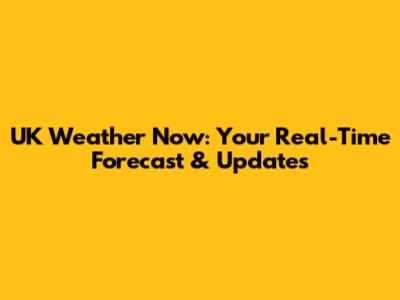 UK Weather Now: Your Real-Time Forecast & Updates