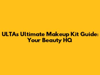 ULTA's Ultimate Makeup Kit Guide: Your Beauty HQ