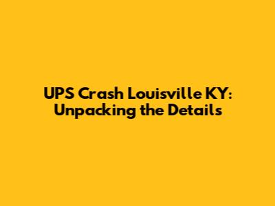UPS Crash Louisville KY: Unpacking the Details