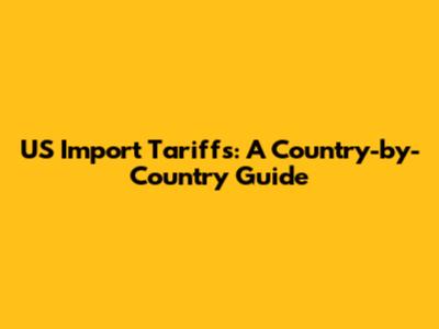 US Import Tariffs: A Country-by-Country Guide