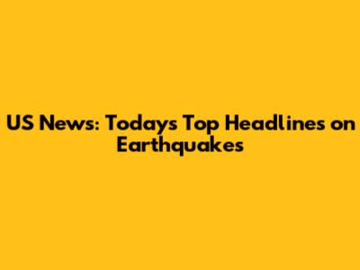 US News: Today's Top Headlines on Earthquakes