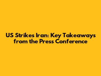 US Strikes Iran: Key Takeaways from the Press Conference