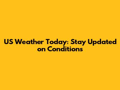 US Weather Today: Stay Updated on Conditions