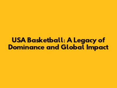 USA Basketball: A Legacy of Dominance and Global Impact