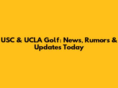 USC & UCLA Golf: News, Rumors & Updates Today