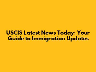 USCIS Latest News Today: Your Guide to Immigration Updates