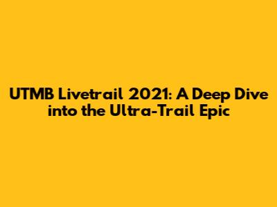 UTMB Livetrail 2021: A Deep Dive into the Ultra-Trail Epic
