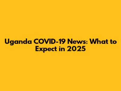 Uganda COVID-19 News: What to Expect in 2025