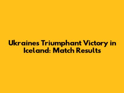 Ukraine's Triumphant Victory in Iceland: Match Results