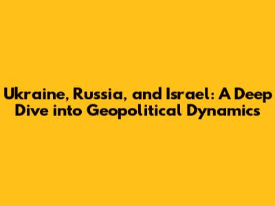 Ukraine, Russia, and Israel: A Deep Dive into Geopolitical Dynamics