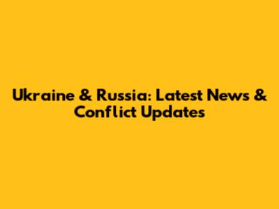 Ukraine & Russia: Latest News & Conflict Updates
