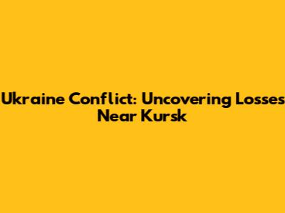 Ukraine Conflict: Uncovering Losses Near Kursk