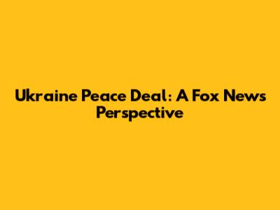 Ukraine Peace Deal: A Fox News Perspective