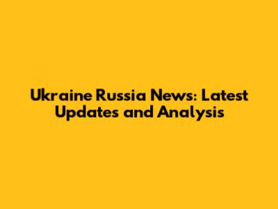 Ukraine Russia News: Latest Updates and Analysis