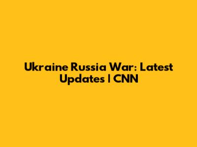Ukraine Russia War: Latest Updates | CNN