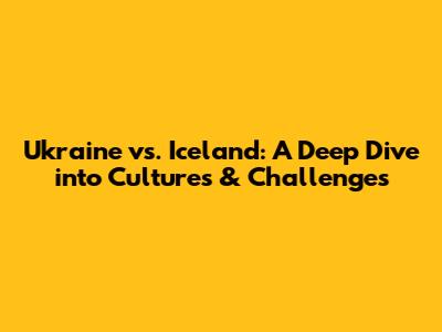 Ukraine vs. Iceland: A Deep Dive into Cultures & Challenges
