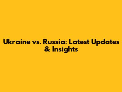 Ukraine vs. Russia: Latest Updates & Insights