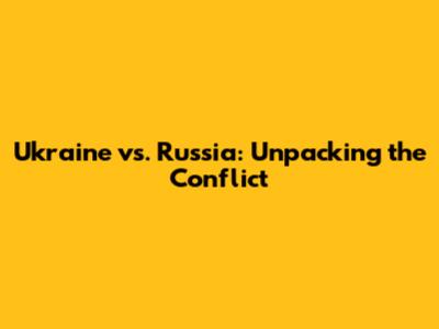 Ukraine vs. Russia: Unpacking the Conflict