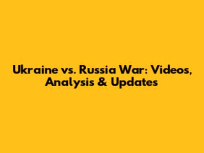 Ukraine vs. Russia War: Videos, Analysis & Updates
