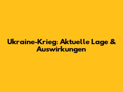 Ukraine-Krieg: Aktuelle Lage & Auswirkungen