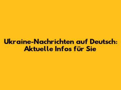 Ukraine-Nachrichten auf Deutsch: Aktuelle Infos für Sie