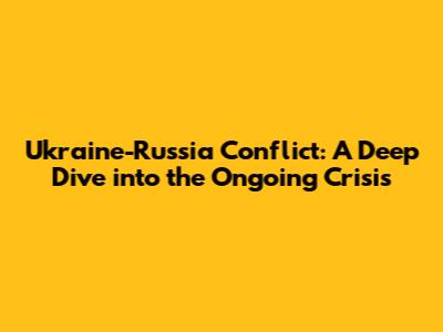 Ukraine-Russia Conflict: A Deep Dive into the Ongoing Crisis