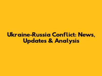 Ukraine-Russia Conflict: News, Updates & Analysis