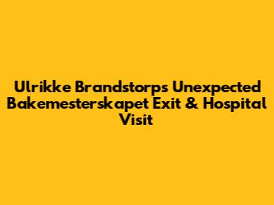 Ulrikke Brandstorp's Unexpected 'Bakemesterskapet' Exit & Hospital Visit