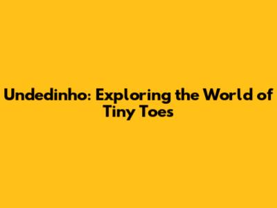 Undedinho: Exploring the World of Tiny Toes