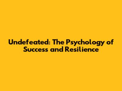 Undefeated: The Psychology of Success and Resilience