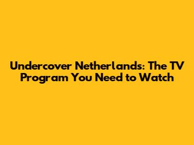 Undercover Netherlands: The TV Program You Need to Watch
