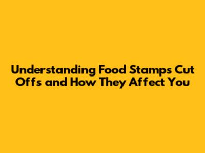 Understanding Food Stamps Cut Offs and How They Affect You
