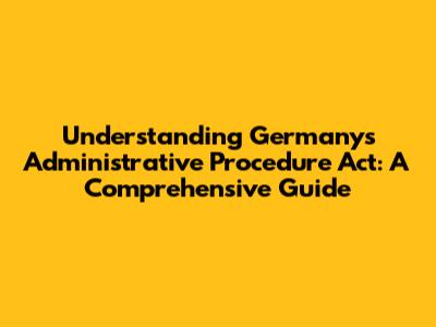 Understanding Germany's Administrative Procedure Act: A Comprehensive Guide