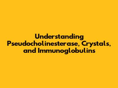 Understanding Pseudocholinesterase, Crystals, and Immunoglobulins