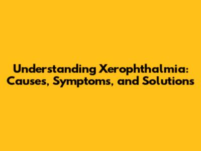 Understanding Xerophthalmia: Causes, Symptoms, and Solutions