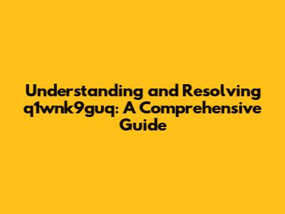 Understanding and Resolving q1wnk9guq: A Comprehensive Guide