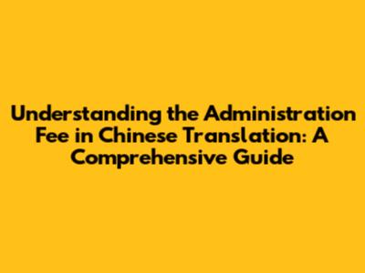 Understanding the Administration Fee in Chinese Translation: A Comprehensive Guide