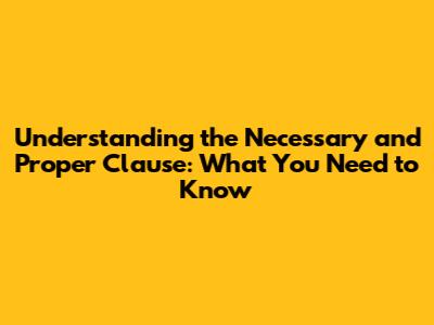 Understanding the Necessary and Proper Clause: What You Need to Know