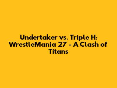 Undertaker vs. Triple H: WrestleMania 27 - A Clash of Titans