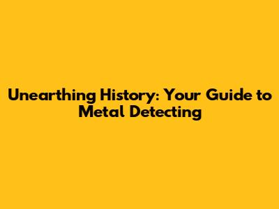 Unearthing History: Your Guide to Metal Detecting