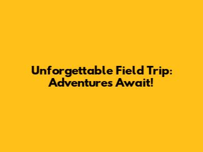 Unforgettable Field Trip: Adventures Await!