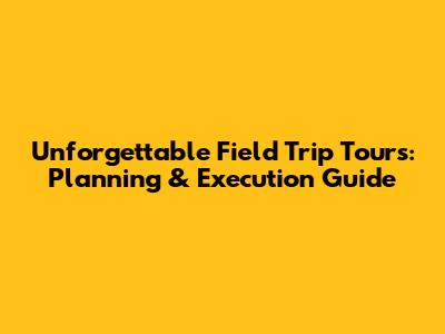 Unforgettable Field Trip Tours: Planning & Execution Guide