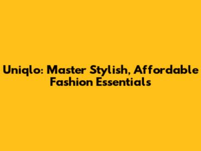 Uniqlo: Master Stylish, Affordable Fashion Essentials