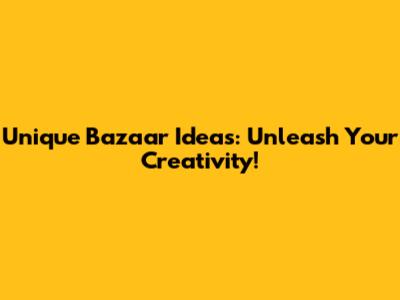 Unique Bazaar Ideas: Unleash Your Creativity!