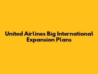 United Airlines' Big International Expansion Plans