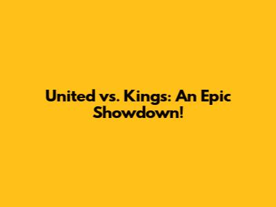 United vs. Kings: An Epic Showdown!
