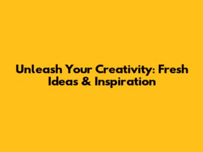 Unleash Your Creativity: Fresh Ideas & Inspiration