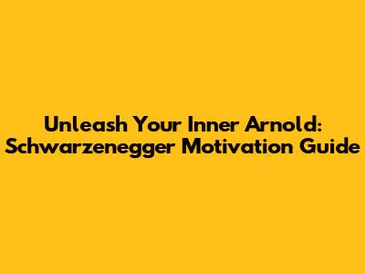 Unleash Your Inner Arnold: Schwarzenegger Motivation Guide